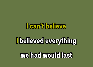 I can't believe

I believed everything

we had would last