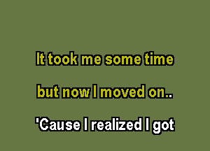 It took me some time

but now I moved on..

'Cause I realized I got