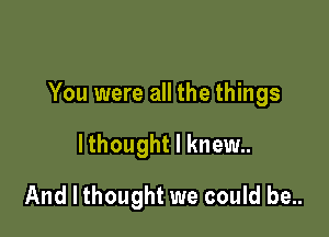 You were all the things

lthought I knew..
And I thought we could be..