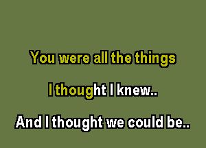 You were all the things

lthought I knew..
And I thought we could be..