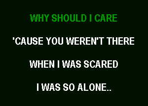 'CAUSE YOU WEREN'T THERE

WHEN I WAS SCARED

I WAS 80 ALONE.