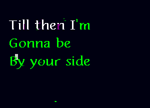 Till thew I'm
Gonna be

8)! your side