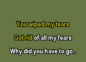 You wiped my tears

Got rid of all my fears

Why did you have to go..