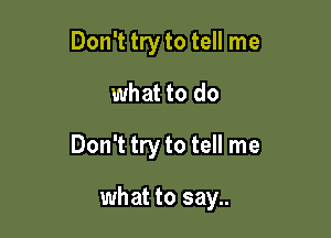 Don't try to tell me

what to do

Don't try to tell me

what to say..