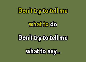 Don't try to tell me

what to do

Don't try to tell me

what to say..