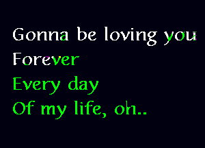 Gonna be loving you
Forever

Every day
Of my life, oh..