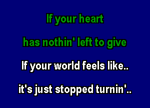 If your world feels like..

it's just stopped turnin'..