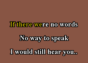 If there were no words

No way to speak

I would still hear you..