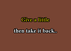 Give a little

then take it back.