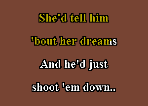 She'd tell him

'bout her dreams

And he'd just

shoot 'em down
