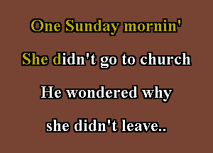 One Sunday mornin'

She didn't go to church

He wondered why

she didn't leave..