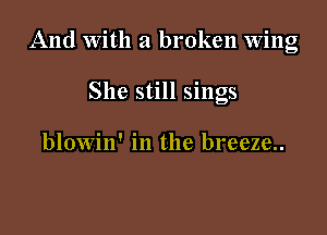 And With a broken Wing

She still sings

blowin' in the breeze..