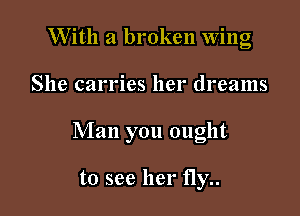 W ith a broken Wing

She carries her dreams

Man you ought

to see her fly..