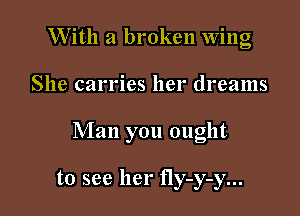 W ith a broken Wing

She carries her dreams

Man you ought

to see her fly-y-y...