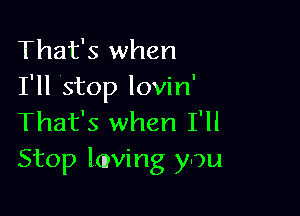 That's when
I'll Stop lovin'

That's when I'll
Stop lmving you