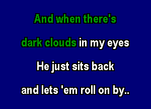 And when there's
dark clouds in my eyes

He just sits back

and lets 'em roll on by..