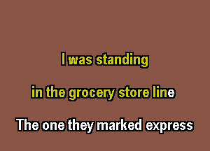 l was standing

in the grocery store line

The one they marked express