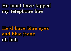 He must have tapped
my telephone line

Herd have blue eyes

and blue jeans
uh huh