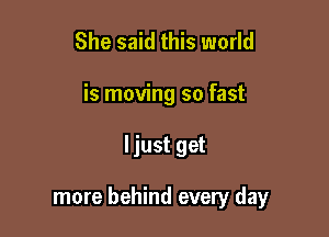 She said this world
is moving so fast

ljust get

more behind every day