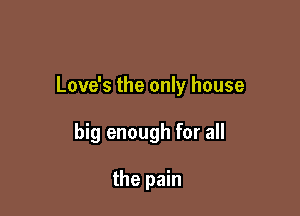 Love's the only house

big enough for all

the pain