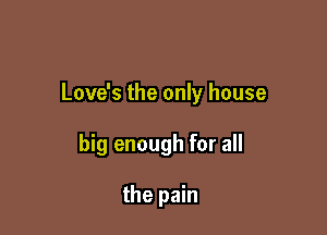 Love's the only house

big enough for all

the pain