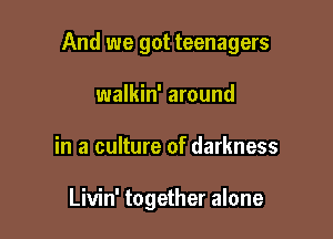 And we got teenagers

walkin' around
in a culture of darkness

Livin' together alone