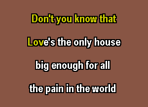 Don't you know that

Love's the only house

big enough for all

the pain in the world