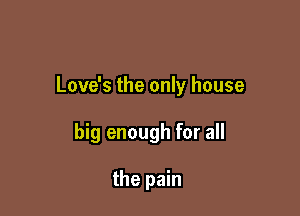 Love's the only house

big enough for all

the pain