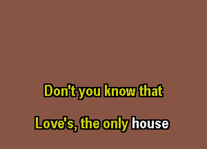Don't you know that

Love's, the only house
