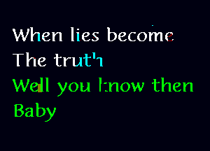 When lies become
The trut'1

Well you know then
Baby