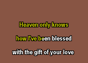 Heaven only knows

how I've been blessed

with the gift of your love