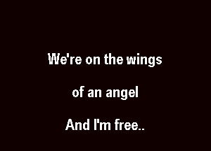 We're on the wings

of an angel

And I'm free..