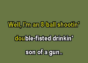 Well, I'm an 8-ball shootin'

double-fisted drinkin'

son of a gun..