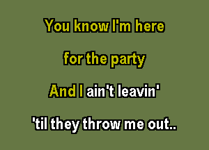 You know I'm here

for the party

And I ain't leavin'

'til they throw me out..