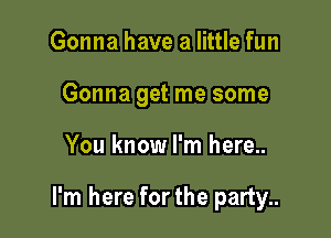 Gonna have a little fun
Gonna get me some

You know I'm here..

I'm here forthe party..