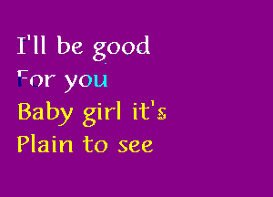 I'll be good
r-()r you

Baby girl it's
Plain to see