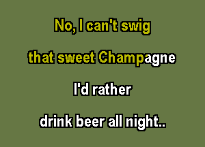 No, I can't swig
that sweet Champagne

I'd rather

drink beer all night..