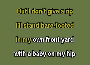 But I don't give a rip
I'll stand bare-footed

in my own front yard

with a baby on my hip