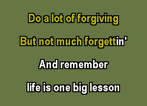 Do a lot of forgiving
But not much forgettin'

And remember

life is one big lesson