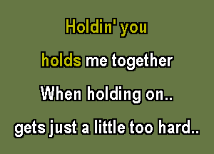 Holdin' you

holds me together

When holding on..

gets just a little too hard..