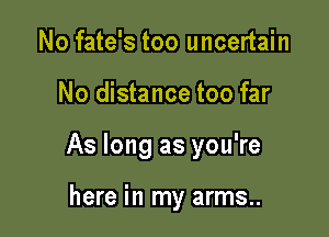No fate's too uncertain

No distance too far

As long as you're

here in my arms..