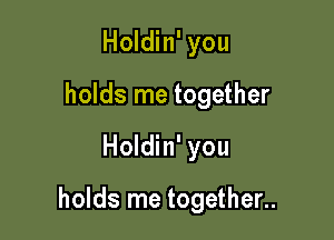 Holdin' you
holds me together

Holdin' you

holds me together..