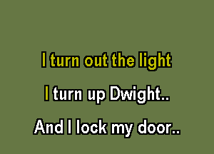 lturn out the light
lturn up Dwight

And I lock my door..