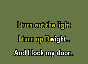 lturn out the light
lturn up Dwight

And I lock my door..