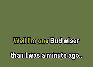 Well I'm one Bud wiser

than I was a minute ago..