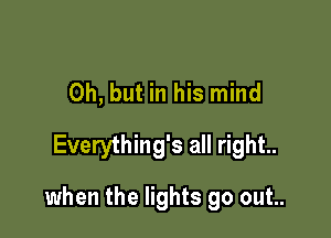 Oh, but in his mind
Everything's all right.

when the lights go out..