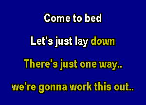 Come to bed

Let's just lay down

There's just one way..

we're gonna work this out..