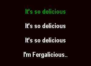 It's so delicious
It's so delicious

It's so delicious

I'm Fergalicious..
