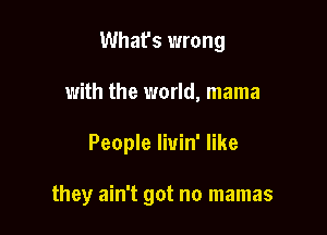 What's wrong
with the world, mama

People Iiuin' like

they ain't got no mamas