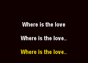 Where is the love

Where is the love.

Where is the love..